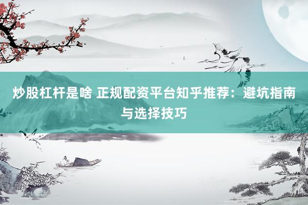 炒股杠杆是啥 正规配资平台知乎推荐：避坑指南与选择技巧