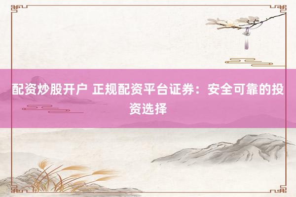 配资炒股开户 正规配资平台证券：安全可靠的投资选择