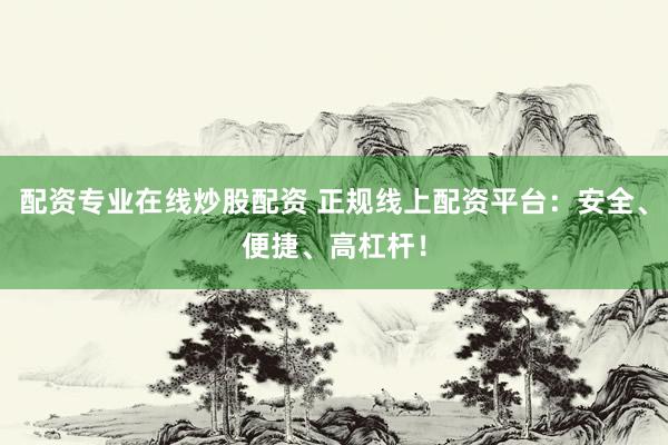 配资专业在线炒股配资 正规线上配资平台：安全、便捷、高杠杆！