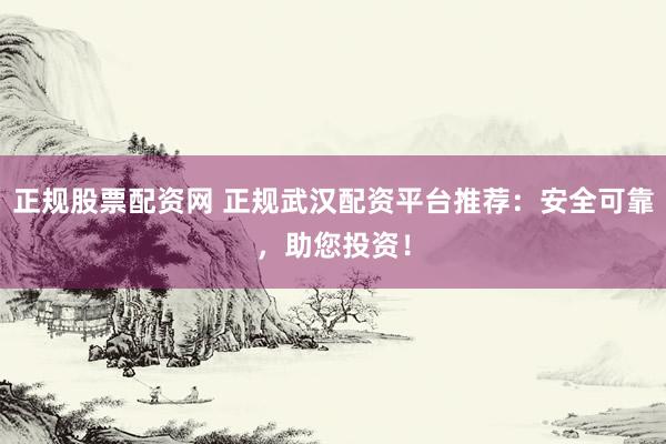 正规股票配资网 正规武汉配资平台推荐：安全可靠，助您投资！