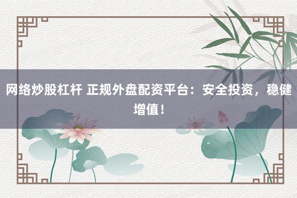 网络炒股杠杆 正规外盘配资平台：安全投资，稳健增值！