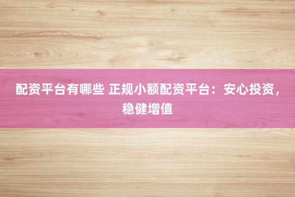 配资平台有哪些 正规小额配资平台：安心投资，稳健增值