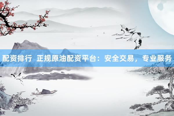 配资排行  正规原油配资平台：安全交易，专业服务