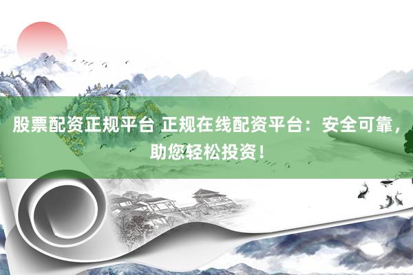 股票配资正规平台 正规在线配资平台：安全可靠，助您轻松投资！