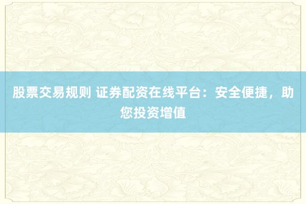 股票交易规则 证券配资在线平台：安全便捷，助您投资增值