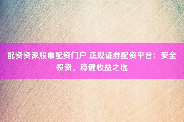 配资资深股票配资门户 正规证券配资平台：安全投资，稳健收益之选