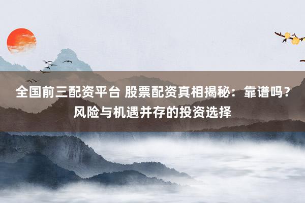 全国前三配资平台 股票配资真相揭秘：靠谱吗？风险与机遇并存的投资选择