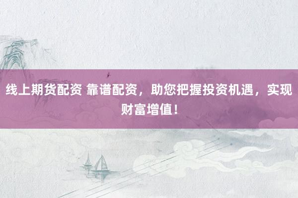 线上期货配资 靠谱配资，助您把握投资机遇，实现财富增值！