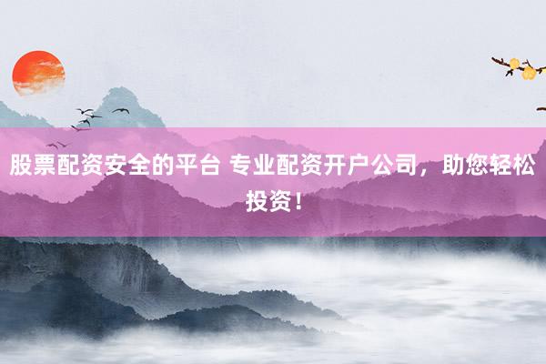 股票配资安全的平台 专业配资开户公司，助您轻松投资！