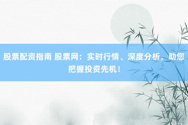 股票配资指南 股票网：实时行情、深度分析，助您把握投资先机！