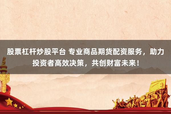 股票杠杆炒股平台 专业商品期货配资服务，助力投资者高效决策，共创财富未来！
