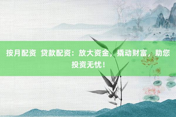 按月配资  贷款配资：放大资金，撬动财富，助您投资无忧！