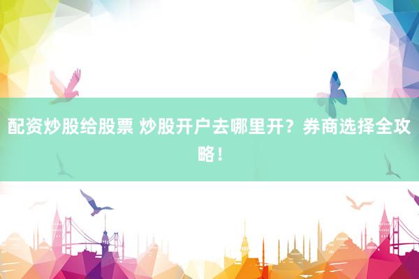 配资炒股给股票 炒股开户去哪里开？券商选择全攻略！