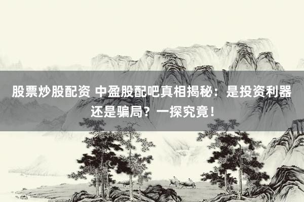 股票炒股配资 中盈股配吧真相揭秘：是投资利器还是骗局？一探究竟！