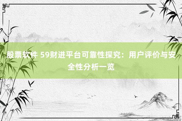 股票软件 59财进平台可靠性探究：用户评价与安全性分析一览