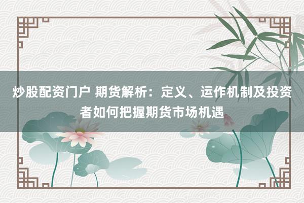 炒股配资门户 期货解析：定义、运作机制及投资者如何把握期货市场机遇