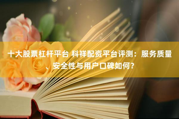十大股票杠杆平台 科祥配资平台评测：服务质量、安全性与用户口碑如何？
