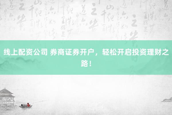 线上配资公司 券商证券开户，轻松开启投资理财之路！