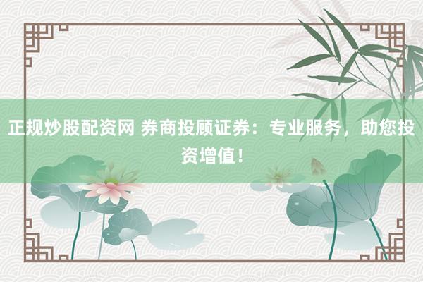 正规炒股配资网 券商投顾证券：专业服务，助您投资增值！