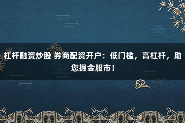 杠杆融资炒股 券商配资开户：低门槛，高杠杆，助您掘金股市！