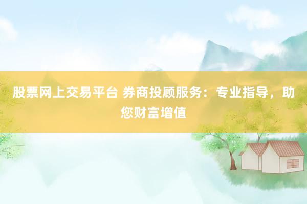 股票网上交易平台 券商投顾服务：专业指导，助您财富增值