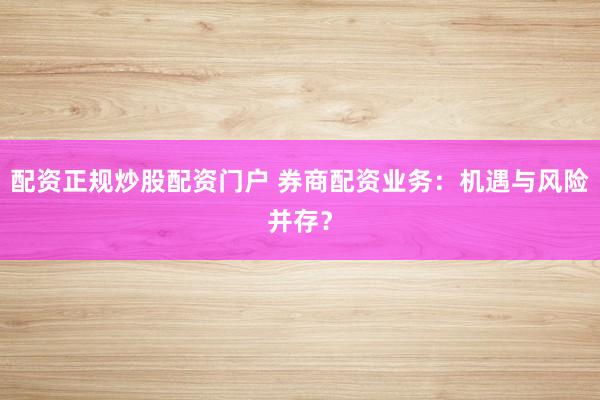 配资正规炒股配资门户 券商配资业务：机遇与风险并存？