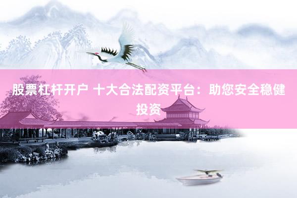 股票杠杆开户 十大合法配资平台：助您安全稳健投资