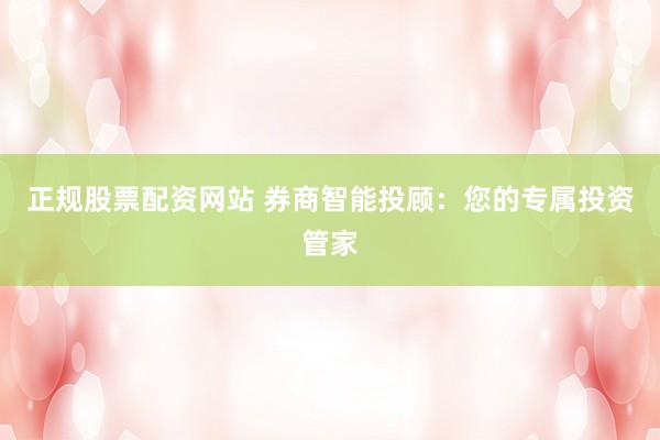 正规股票配资网站 券商智能投顾：您的专属投资管家