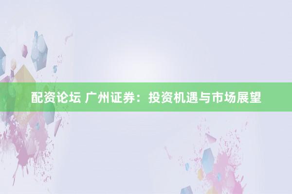 配资论坛 广州证券：投资机遇与市场展望