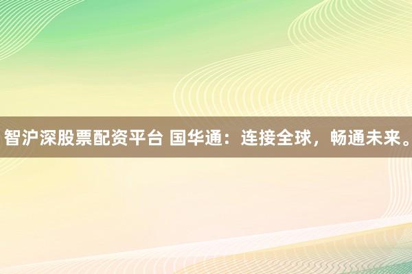 智沪深股票配资平台 国华通：连接全球，畅通未来。