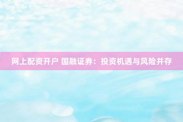 网上配资开户 国融证券：投资机遇与风险并存