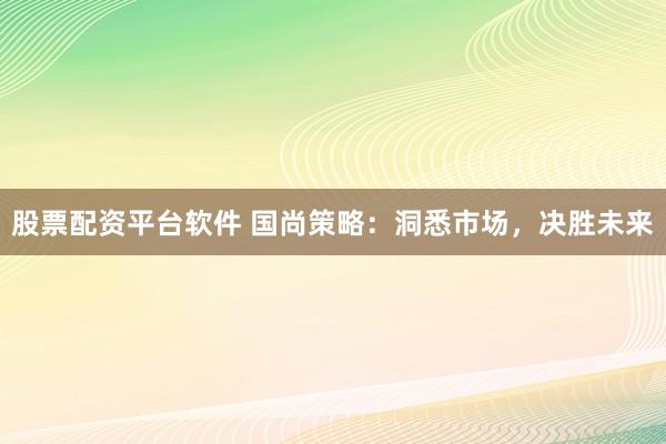 股票配资平台软件 国尚策略：洞悉市场，决胜未来