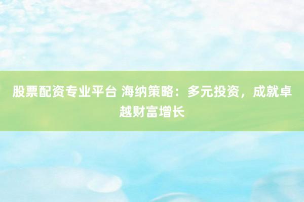 股票配资专业平台 海纳策略：多元投资，成就卓越财富增长