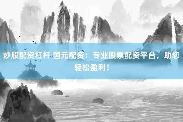 炒股配资杠杆 国元配资：专业股票配资平台，助您轻松盈利！