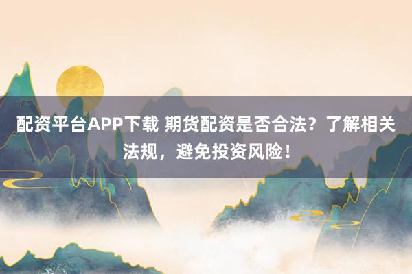 配资平台APP下载 期货配资是否合法？了解相关法规，避免投资风险！