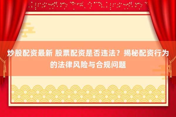 炒股配资最新 股票配资是否违法？揭秘配资行为的法律风险与合规问题