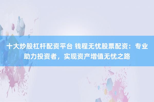 十大炒股杠杆配资平台 钱程无忧股票配资：专业助力投资者，实现资产增值无忧之路