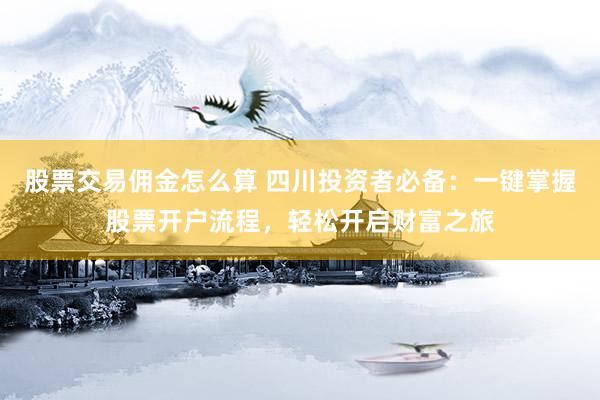 股票交易佣金怎么算 四川投资者必备：一键掌握股票开户流程，轻松开启财富之旅