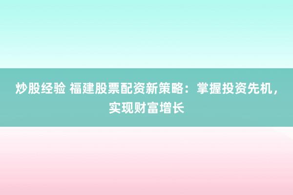 炒股经验 福建股票配资新策略：掌握投资先机，实现财富增长