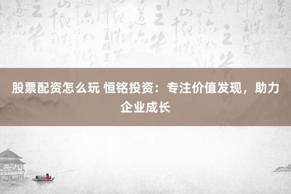 股票配资怎么玩 恒铭投资：专注价值发现，助力企业成长