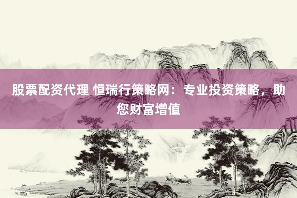 股票配资代理 恒瑞行策略网：专业投资策略，助您财富增值