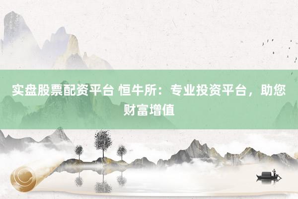 实盘股票配资平台 恒牛所：专业投资平台，助您财富增值