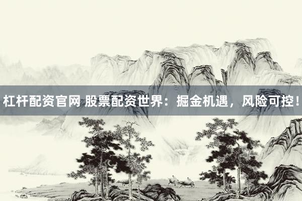 杠杆配资官网 股票配资世界：掘金机遇，风险可控！