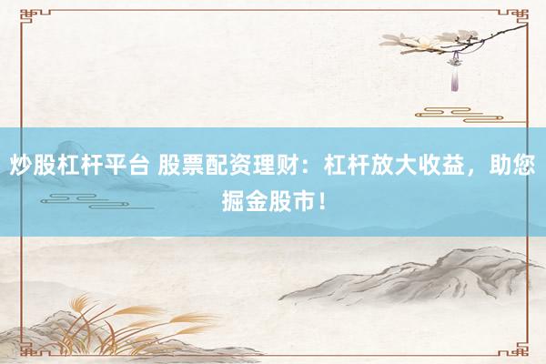 炒股杠杆平台 股票配资理财：杠杆放大收益，助您掘金股市！