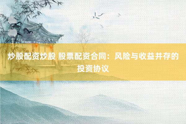 炒股配资炒股 股票配资合同：风险与收益并存的投资协议
