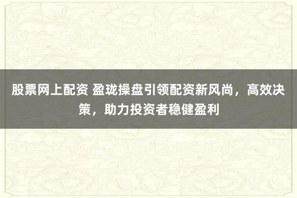 股票网上配资 盈珑操盘引领配资新风尚，高效决策，助力投资者稳健盈利