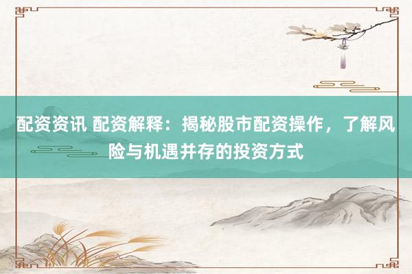 配资资讯 配资解释：揭秘股市配资操作，了解风险与机遇并存的投资方式