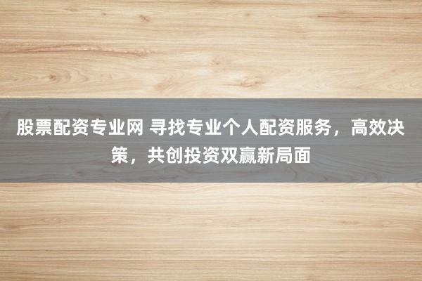 股票配资专业网 寻找专业个人配资服务，高效决策，共创投资双赢新局面