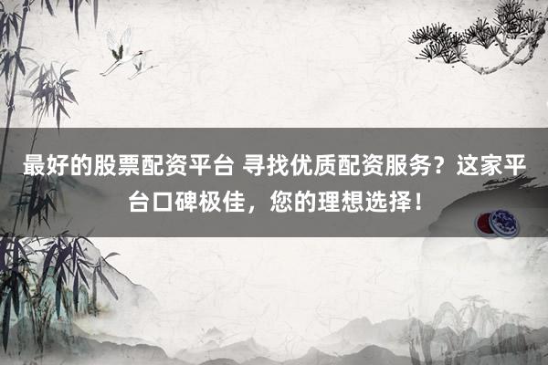 最好的股票配资平台 寻找优质配资服务？这家平台口碑极佳，您的理想选择！