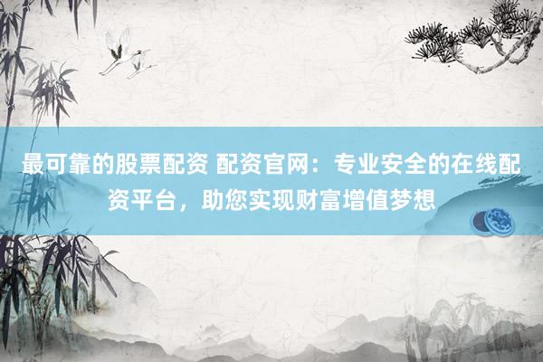 最可靠的股票配资 配资官网：专业安全的在线配资平台，助您实现财富增值梦想